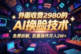 （15969期）0粉丝0基础，用AI换脸改头换面，3分钟一条原创视频，收益稳稳