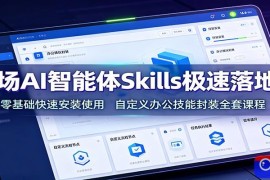 职场AI智能体Skills极速落地课：零基础快速安装使用，自定义办公技能封装全套课程