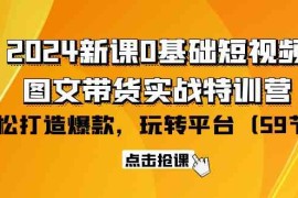 （9911期）2024新课0基础短视频 图文带货实战特训营：玩转平台，轻松打造爆款（59节）