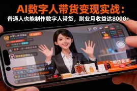 （16377期）AI数字人带货变现实战：普通人也能制作数字人带货，副业月收益达8000 