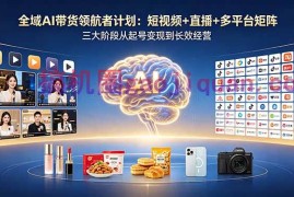 全域AI带货领航者计划：短视频 直播 多平台矩阵，三大阶段从起号变现到长效经营