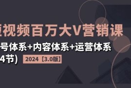 2024短视频百万大V营销课【3.0版】账号体系 内容体系 运营体系(24节)