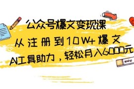 （13365期）公众号爆文变现课：从注册到10W 爆文，AI工具助力，轻松月入6000元