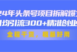 （11397期）24年头条号项目拆解爆文，日均引流300 精准创业粉，全程干货，粗暴好用