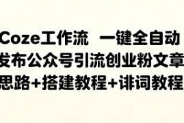Coze工作流一键全自动发布公众号引流创业粉文章，思路 搭建教程 提示词教程