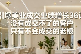 引爆美业成交业绩增长36计，没有成交不了的客户，只有不会成交的老板