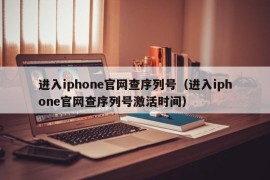 进入iphone官网查序列号（进入iphone官网查序列号激活时间）