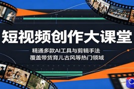 短视频创作大课堂：精通多款AI工具与剪辑手法，覆盖带货、育儿、古风等热门领域