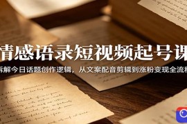 情感语录短视频起号课：拆解今日话题创作逻辑，从文案配音剪辑到涨粉变现全流程
