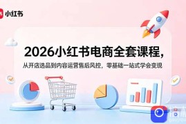 2026小红书电商全套课程，从开店选品到内容运营售后风控，零基础一站式学会变现