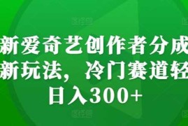 最新爱奇艺创作者分成计划新玩法，冷门赛道轻松日入300 【揭秘】