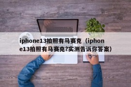 iphone13拍照有马赛克（iphone13拍照有马赛克?实测告诉你答案）