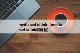 mediapad10link（mediapad10link刷机包）