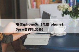 电信iphone5s（电信iphone15pro合约机套餐）