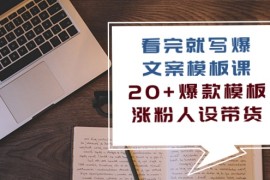 （10231期）看完 就写爆的文案模板课，20 爆款模板 涨粉人设带货（11节课）