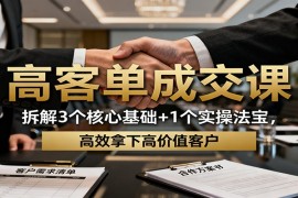 高客单成交课：拆解3个核心基础 1个实操法宝，高效拿下高价值客户