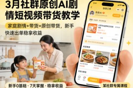 3月某社群原创AI剧情短视频带货教学，家庭剧情 带货=原创带货，新手也能快速出单稳拿收益