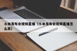 小米发布会视频直播（小米发布会视频直播怎么弄）