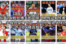 抖音7W粉丝博主的足球人物传记制作教学，全程纯实操干货，小白也能进伙伴计划 精选独家