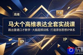 马大个高维表达全套实战课，跳出普通口才教学，大脑超频训练打造原创思想IP体系
