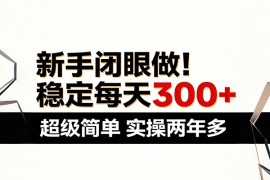 新手闭眼做，稳定每天300 ，超级简单，实操两年多 ！