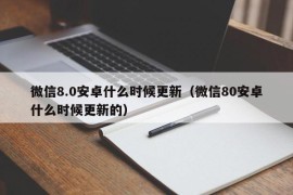 微信8.0安卓什么时候更新（微信80安卓什么时候更新的）