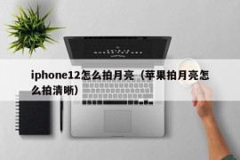 iphone12怎么拍月亮（苹果拍月亮怎么拍清晰）