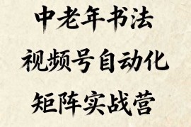 中老年书法视频号自动化矩阵实战营，一套自动化流程玩转中老年书法视频号矩阵