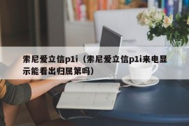 索尼爱立信p1i（索尼爱立信p1i来电显示能看出归属第吗）