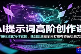 AI提示词高阶创作课：打破标准化写作套路，独创叛逆提示词打造有特色吸睛文案