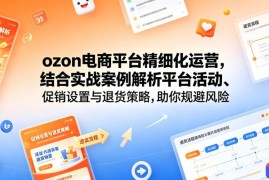 ozon电商平台精细化运营，结合实战案例解析平台活动、促销设置与退货策略，助你规避风险、提升销量