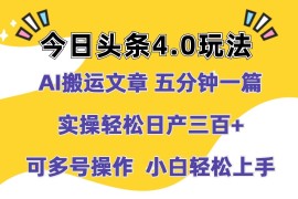 今日头条4.0玩法，AI搬运文章 五分钟一篇，实操轻松日产300 ，可多号操作，小白轻松上手