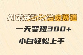 AI萌宠动物治愈赛道，一天变现300 ，小白轻松上手