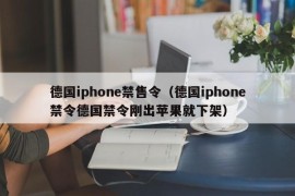 德国iphone禁售令（德国iphone禁令德国禁令刚出苹果就下架）