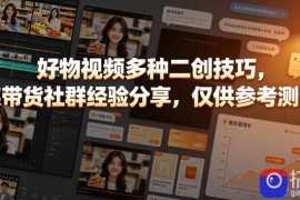 好物视频多种二创技巧，某带货社群经验分享，仅供参考测试