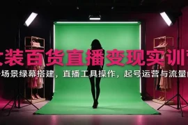 女装百货直播变现实训营：账号场景绿幕搭建，直播工具操作，起号运营与流量问题