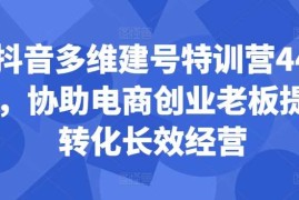 抖音多维建号特训营44期，协助电商创业老板提升转化长效经营