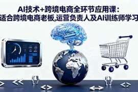 （16300期）AI技术 跨境电商全环节应用课:适合跨境电商老板,运营负责人及AI训练师学习