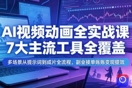 AI视频动画全实战课，7大主流工具全覆盖，多场景从提示词到成片全流程，副业接单账号变现提效