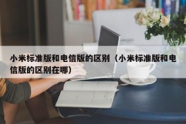 小米标准版和电信版的区别（小米标准版和电信版的区别在哪）