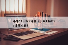 小米11ultra评测（小米11ultra评测小白）
