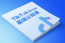 TikTok小店基础认知课，助力学员从 0 到 1 掌握 TikTok 电商运营全链路认知
