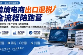 跨境电商出口退税全流程陪跑营｜外贸企业 生产企业 跨境电商，从资质备案、单证收汇到退税申报与财税合规实操