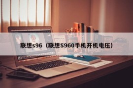 联想s96（联想S960手机开机电压）