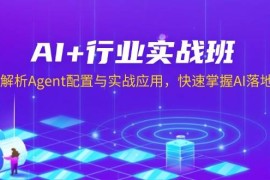 （13917期）AI 行业实战班，深入解析Agent配置与实战应用，快速掌握AI落地技巧