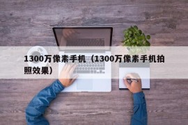 1300万像素手机（1300万像素手机拍照效果）