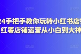 2024手把手教你玩转小红书店铺，红薯店铺运营从小白到大神