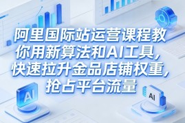 阿里国际站运营课程，教你用新算法和AI工具，快速拉升金品店铺权重，抢占平台流量(更新2026)