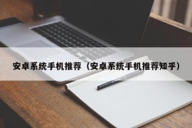安卓系统手机推荐（安卓系统手机推荐知乎）