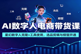 AI数字人电商带货课：星幻数字人克隆 工具使用，选品剪辑与橱窗开通